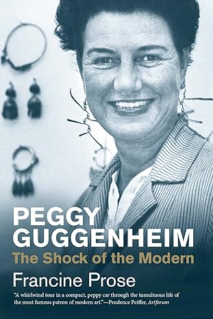 Peggy Guggenheim The Shock of the Modern by Francine Prose